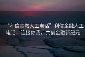 “利信金融人工電話”利信金融人工電話，連接你我，共創金融新紀元