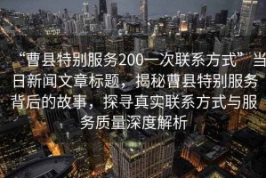 “曹縣特別服務200一次聯系方式”當日新聞文章標題，揭秘曹縣特別服務背后的故事，探尋真實聯系方式與服務質量深度解析