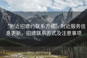 “附近招嫖約聯(lián)系方式”附近服務(wù)信息更新，招嫖聯(lián)系方式及注意事項