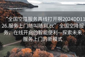 “全國空降服務再線打開啊2024DD1126.服務上門隨叫隨到.cc”全國空降服務，在線開啟的智能便利—探索未來服務上門的新模式