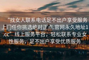 “找女人聯系電話足不出戶享受服務上門任你挑選絕對正點.官網永久地址1.cc”線上服務平臺，輕松聯系專業女性服務，足不出戶享受優質服務