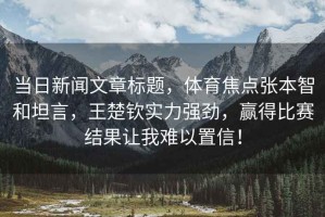 當日新聞文章標題，體育焦點張本智和坦言，王楚欽實力強勁，贏得比賽結果讓我難以置信！