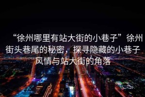 “徐州哪里有站大街的小巷子”徐州街頭巷尾的秘密，探尋隱藏的小巷子風情與站大街的角落