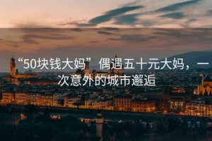 “50塊錢大媽”偶遇五十元大媽，一次意外的城市邂逅