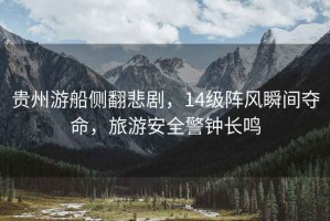 貴州游船側翻悲劇，14級陣風瞬間奪命，旅游安全警鐘長鳴