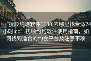“撫順約炮軟件1130.去哪里找合適24小時.cc”撫順約炮軟件使用指南，如何找到適合的約會平臺及注意事項