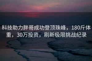 科技助力胖哥成功登頂珠峰，180斤體重，30萬(wàn)投資，刷新極限挑戰(zhàn)紀(jì)錄