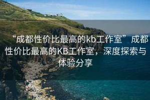 “成都性價比最高的kb工作室”成都性價比最高的KB工作室，深度探索與體驗分享