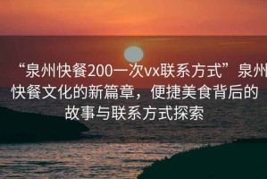 “泉州快餐200一次vx聯系方式”泉州快餐文化的新篇章，便捷美食背后的故事與聯系方式探索