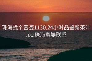 珠海找個富婆1130.24小時品鑒新茶葉.cc:珠海富婆聯系