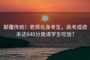 顛覆傳統！老師化身考生，高考成績未達640分竟請學生吃飯？