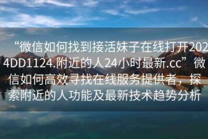 “微信如何找到接活妹子在線打開2024DD1124.附近的人24小時(shí)最新.cc”微信如何高效尋找在線服務(wù)提供者，探索附近的人功能及最新技術(shù)趨勢(shì)分析