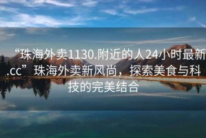 “珠海外賣1130.附近的人24小時最新.cc”珠海外賣新風尚，探索美食與科技的完美結合