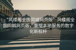 “風(fēng)樓閣全國(guó)同城網(wǎng)頁(yè)版”風(fēng)樓閣全國(guó)同城網(wǎng)頁(yè)版，重塑本地服務(wù)的數(shù)字化新標(biāo)桿