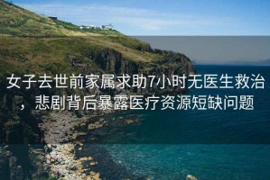 女子去世前家屬求助7小時無醫(yī)生救治，悲劇背后暴露醫(yī)療資源短缺問題