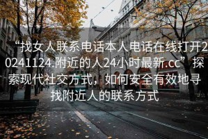 “找女人聯(lián)系電話(huà)本人電話(huà)在線(xiàn)打開(kāi)20241124.附近的人24小時(shí)最新.cc”探索現(xiàn)代社交方式，如何安全有效地尋找附近人的聯(lián)系方式