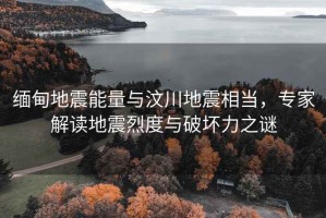 緬甸地震能量與汶川地震相當(dāng)，專家解讀地震烈度與破壞力之謎