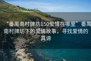 “番禺南村牌坊150愛情在哪里”番禺南村牌坊下的愛情故事，尋找愛情的真諦