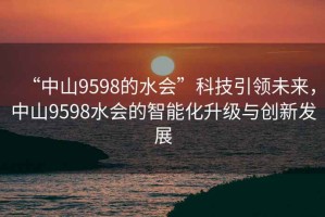 “中山9598的水會”科技引領(lǐng)未來，中山9598水會的智能化升級與創(chuàng)新發(fā)展