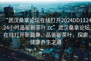 “武漢桑拿論壇在線打開2024DD1124.24小時品鑒新茶葉.cc”武漢桑拿論壇在線打開新篇章，品鑒新茶葉，探索健康養(yǎng)生之道
