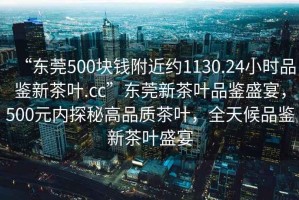 “東莞500塊錢附近約1130.24小時(shí)品鑒新茶葉.cc”東莞新茶葉品鑒盛宴，500元內(nèi)探秘高品質(zhì)茶葉，全天候品鑒新茶葉盛宴