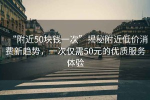 “附近50塊錢一次”揭秘附近低價消費新趨勢，一次僅需50元的優質服務體驗
