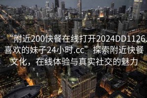 “附近200快餐在線打開2024DD1126.喜歡的妹子24小時.cc”探索附近快餐文化，在線體驗與真實社交的魅力