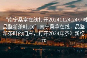 “南寧桑拿在線打開20241124.24小時品鑒新茶葉.cc”南寧桑拿在線，品鑒新茶葉的門戶，打開2024年茶葉新紀元