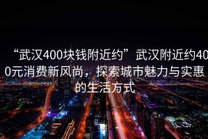 “武漢400塊錢附近約”武漢附近約400元消費新風尚，探索城市魅力與實惠的生活方式
