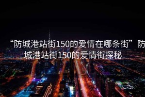 “防城港站街150的愛情在哪條街”防城港站街150的愛情街探秘