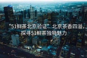 “51鮮茶北京驗證”北京茶香四溢，探尋51鮮茶獨特魅力