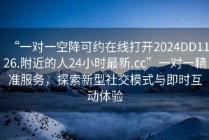 “一對一空降可約在線打開2024DD1126.附近的人24小時最新.cc”一對一精準服務，探索新型社交模式與即時互動體驗