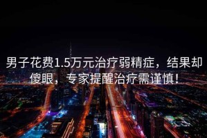 男子花費1.5萬元治療弱精癥，結果卻傻眼，專家提醒治療需謹慎！