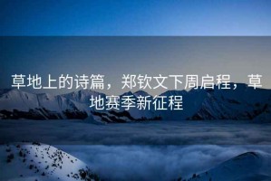 草地上的詩篇，鄭欽文下周啟程，草地賽季新征程
