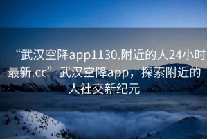 “武漢空降app1130.附近的人24小時最新.cc”武漢空降app，探索附近的人社交新紀元