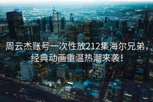 周云杰賬號一次性放212集海爾兄弟，經典動畫重溫熱潮來襲！