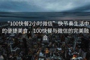 “100快餐2小時微信”快節奏生活中的便捷美食，100快餐與微信的完美融合
