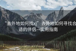 “去外地如何找xj”去外地如何尋找合適的伴侶—實用指南