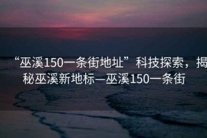 “巫溪150一條街地址”科技探索，揭秘巫溪新地標—巫溪150一條街