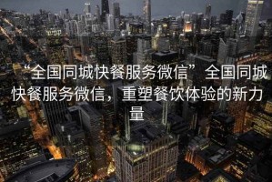 “全國同城快餐服務(wù)微信”全國同城快餐服務(wù)微信，重塑餐飲體驗(yàn)的新力量