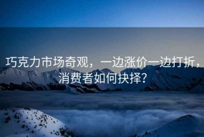 巧克力市場奇觀，一邊漲價一邊打折，消費者如何抉擇？