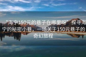 “海寧150元的巷子在哪里呀”探尋海寧的秘密小巷，一場關于150元巷子的奇幻旅程