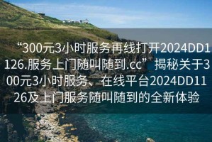 “300元3小時服務再線打開2024DD1126.服務上門隨叫隨到.cc”揭秘關于300元3小時服務、在線平臺2024DD1126及上門服務隨叫隨到的全新體驗