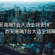 “西安高端T臺大選全城安排”科技璀璨，西安高端T臺大選全城矚目