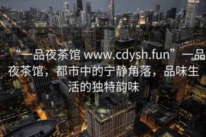 “一品夜茶館 www.cdysh.fun”一品夜茶館,都市中的寧靜角落,品味生活的獨特韻味 “一品夜茶館 www.cdysh.fun”一品夜茶館,都市中的寧靜角落,品味生活的獨特韻味