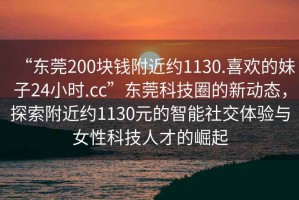 “東莞200塊錢附近約1130.喜歡的妹子24小時.cc”東莞科技圈的新動態，探索附近約1130元的智能社交體驗與女性科技人才的崛起