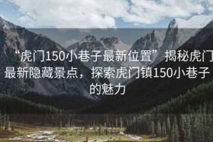 “虎門150小巷子最新位置”揭秘虎門最新隱藏景點(diǎn)，探索虎門鎮(zhèn)150小巷子的魅力