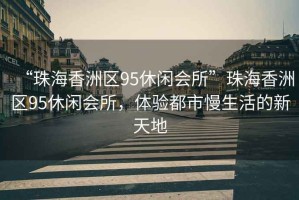 “珠海香洲區95休閑會所”珠海香洲區95休閑會所，體驗都市慢生活的新天地