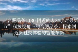 “合肥品茶1130.附近的人24小時(shí)最新.cc”科技視角下的合肥品茶，探索附近人社交體驗(yàn)的智能革新