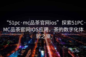 “51pc·mc品茶官網ios”探索51PC·MC品茶官網IOS應用，茶的數字化體驗之旅